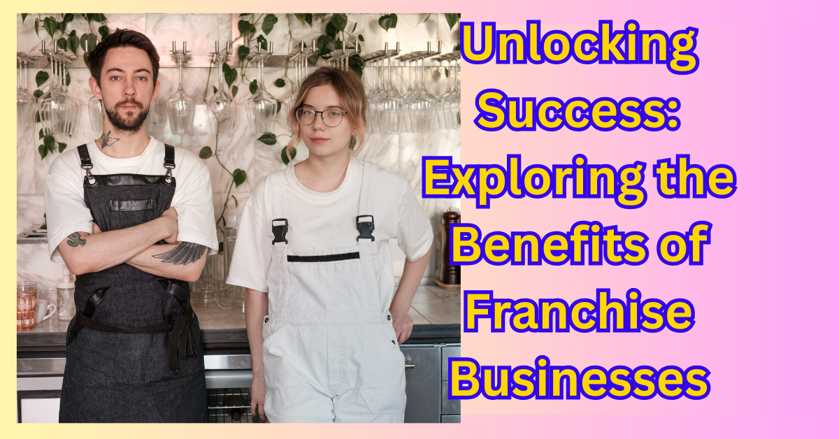 Unlocking Success: Exploring the Numerous Benefits of Franchise Businesses